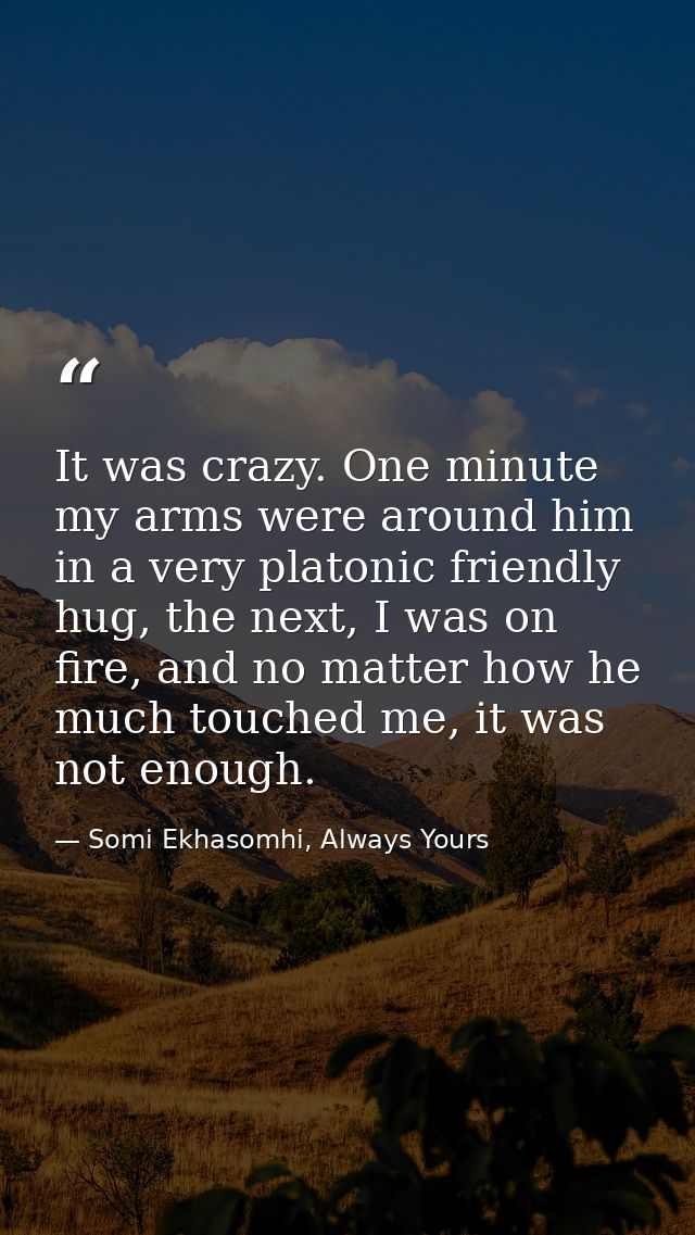 It was crazy. One minute my arms were around him in a very platonic friendly hug, the next, I was on fire, and no matter — Somi Ekhasomhi, Always Yours