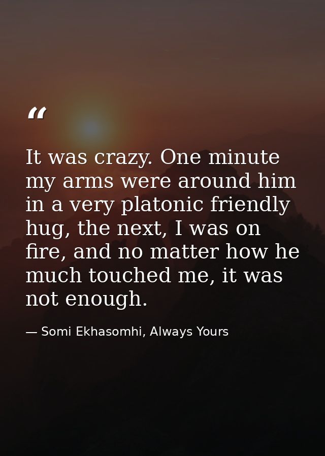 It was crazy. One minute my arms were around him in a very platonic friendly hug, the next, I was on fire, and no matter — Somi Ekhasomhi, Always Yours