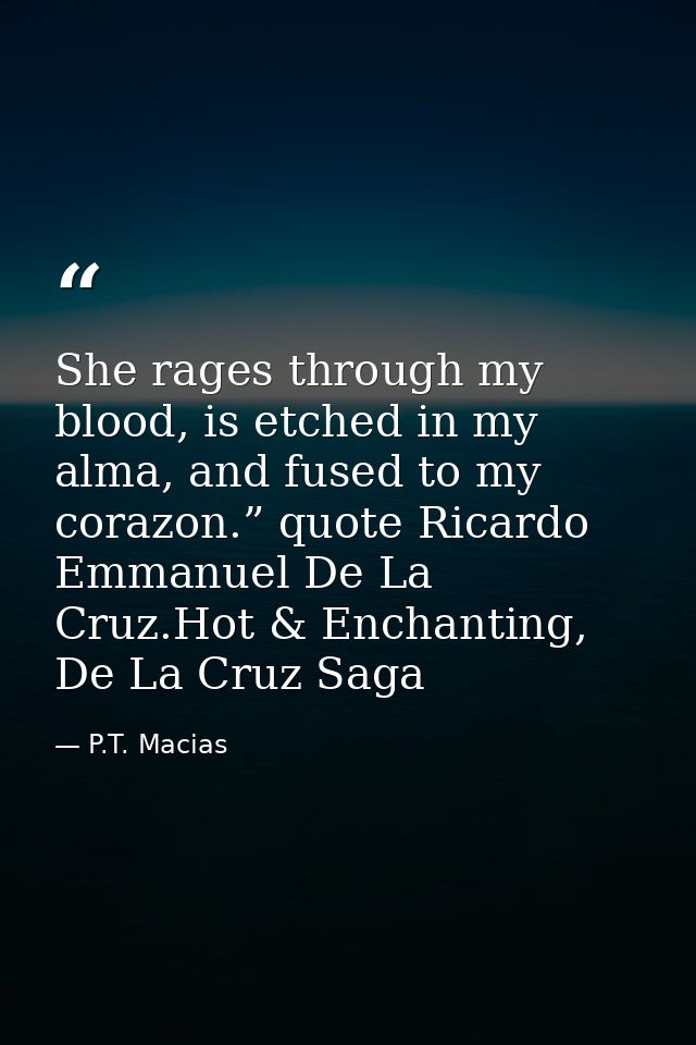 She rages through my blood, is etched in my alma, and fused to my corazon.” quote Ricardo Emmanuel De La Cruz.Hot & Ench — P.T. Macias