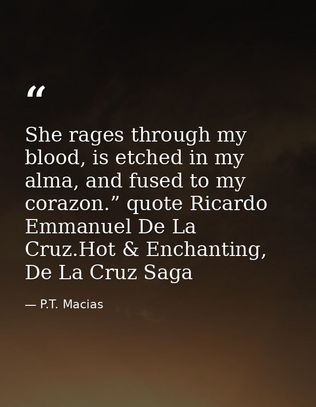 She rages through my blood, is etched in my alma, and fused to my corazon.” quote Ricardo Emmanuel De La Cruz.Hot & Ench — P.T. Macias