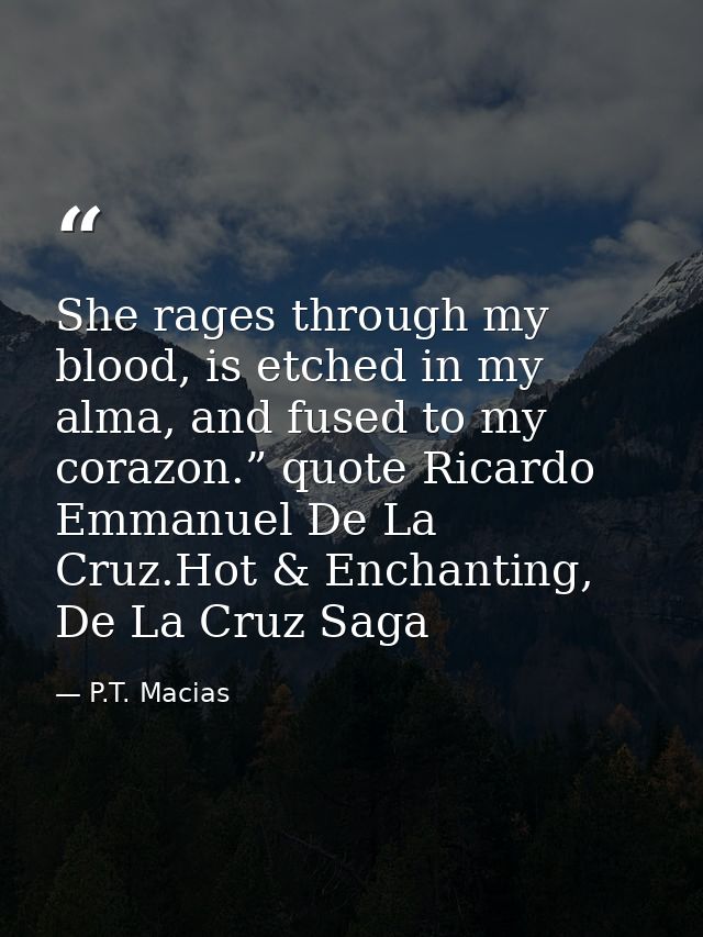She rages through my blood, is etched in my alma, and fused to my corazon.” quote Ricardo Emmanuel De La Cruz.Hot & Ench — P.T. Macias