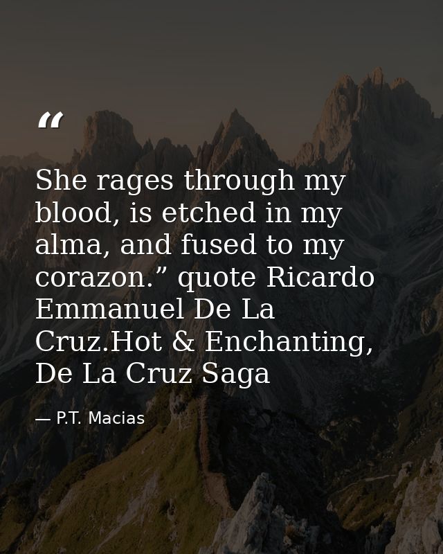 She rages through my blood, is etched in my alma, and fused to my corazon.” quote Ricardo Emmanuel De La Cruz.Hot & Ench — P.T. Macias