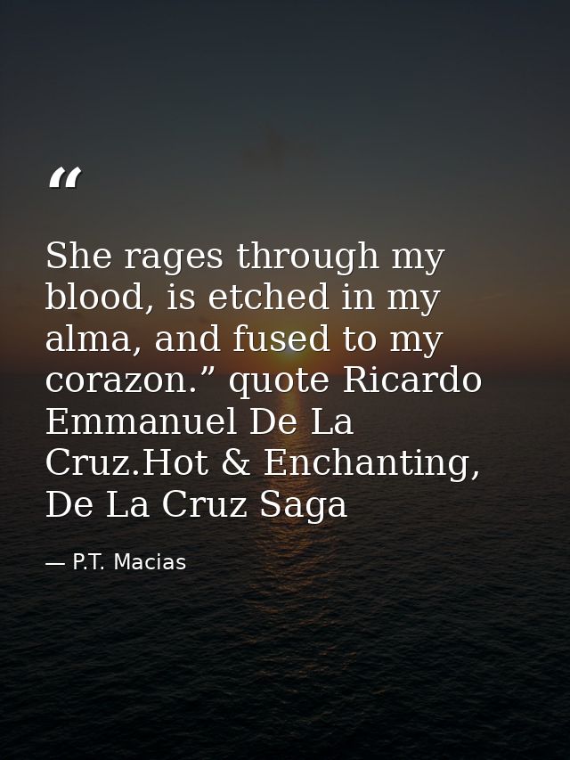 She rages through my blood, is etched in my alma, and fused to my corazon.” quote Ricardo Emmanuel De La Cruz.Hot & Ench — P.T. Macias