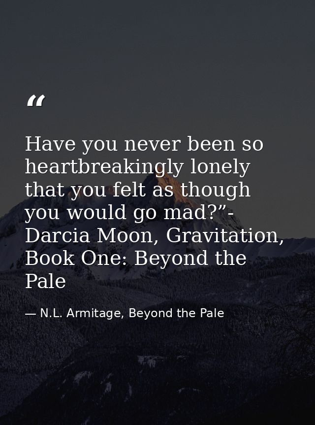 Have you never been so heartbreakingly lonely that you felt as though you would go mad?”- Darcia Moon, Gravitation, Book — N.L. Armitage, Beyond the Pale