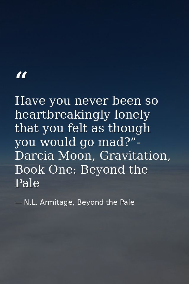 Have you never been so heartbreakingly lonely that you felt as though you would go mad?”- Darcia Moon, Gravitation, Book — N.L. Armitage, Beyond the Pale