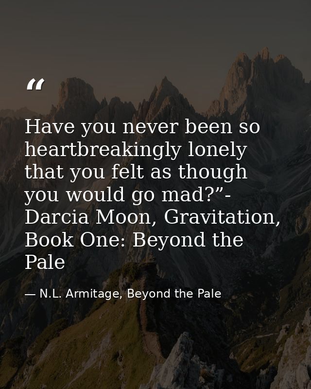 Have you never been so heartbreakingly lonely that you felt as though you would go mad?”- Darcia Moon, Gravitation, Book — N.L. Armitage, Beyond the Pale