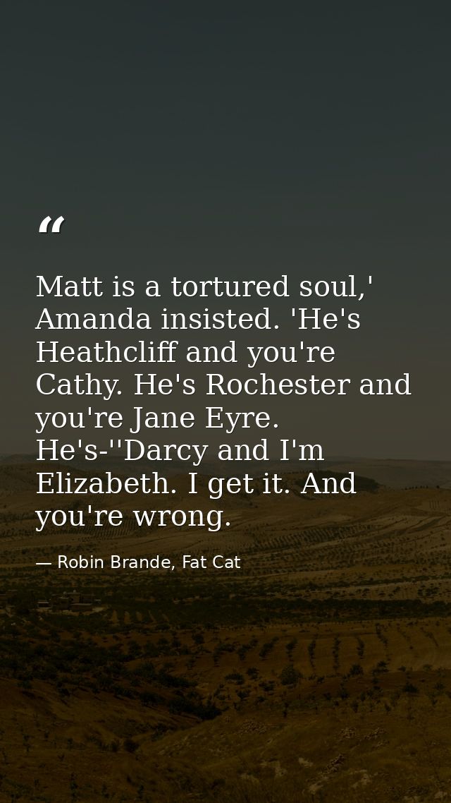 Matt is a tortured soul,' Amanda insisted. 'He's Heathcliff and you're Cathy. He's Rochester and you're Jane Eyre. He's- — Robin Brande, Fat Cat