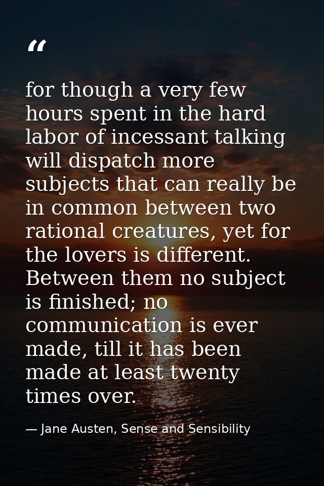 for though a very few hours spent in the hard labor of incessant talking will dispatch more subjects that can really be  — Jane Austen, Sense and Sensibility