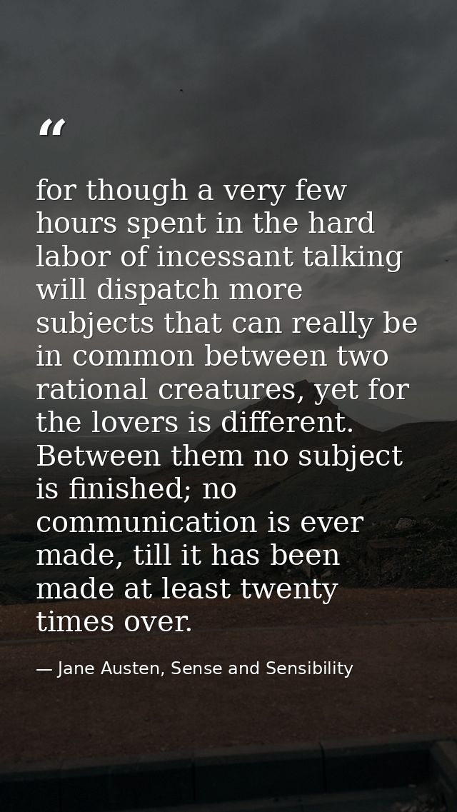 for though a very few hours spent in the hard labor of incessant talking will dispatch more subjects that can really be  — Jane Austen, Sense and Sensibility