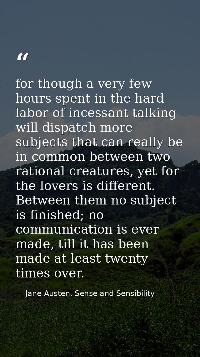 for though a very few hours spent in the hard labor of incessant talking will dispatch more subjects that can really be  — Jane Austen, Sense and Sensibility