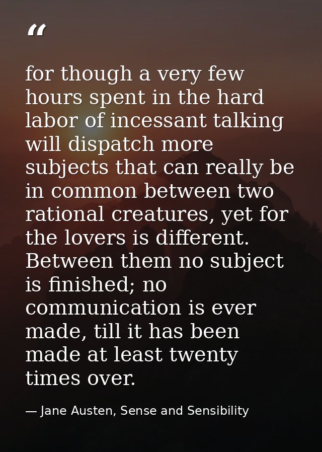 for though a very few hours spent in the hard labor of incessant talking will dispatch more subjects that can really be  — Jane Austen, Sense and Sensibility