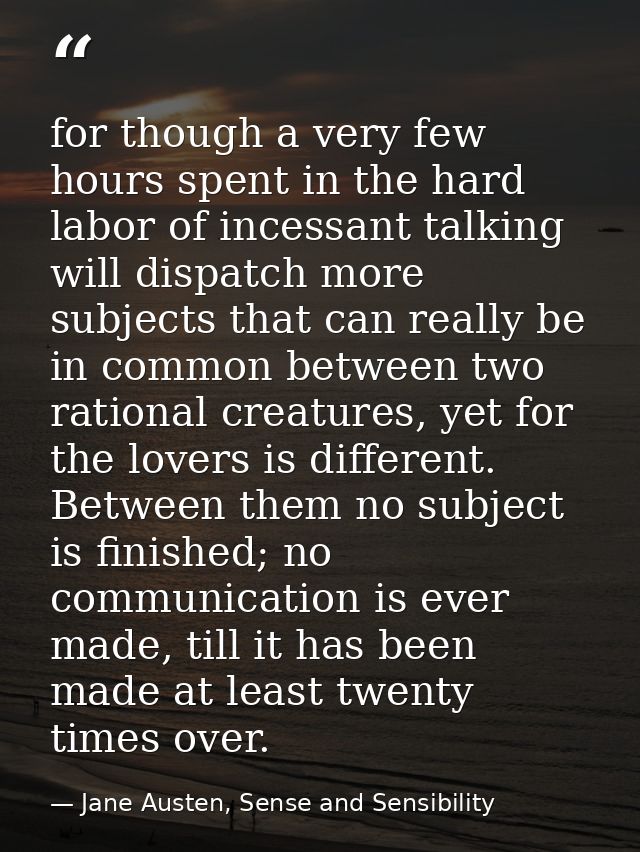 for though a very few hours spent in the hard labor of incessant talking will dispatch more subjects that can really be  — Jane Austen, Sense and Sensibility