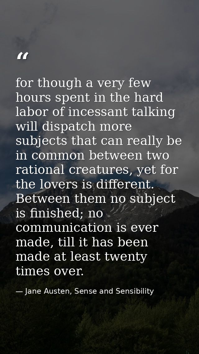 for though a very few hours spent in the hard labor of incessant talking will dispatch more subjects that can really be  — Jane Austen, Sense and Sensibility