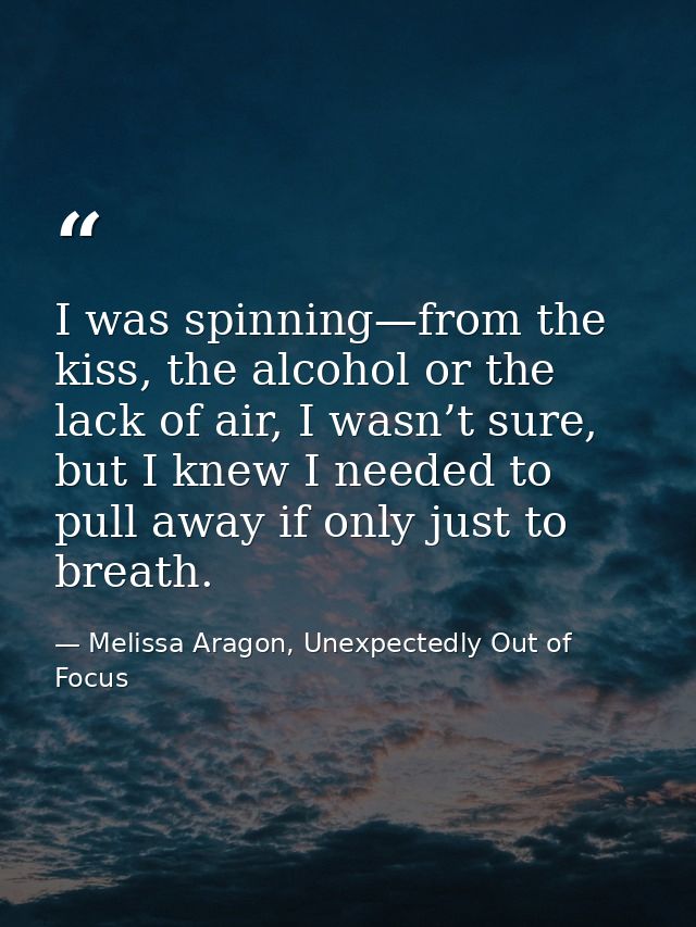 I was spinning—from the kiss, the alcohol or the lack of air, I wasn’t sure, but I knew I needed to pull away if only ju — Melissa Aragon, Unexpectedly Out of Focus