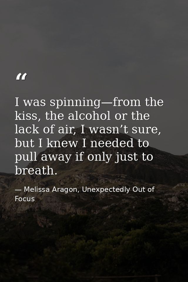 I was spinning—from the kiss, the alcohol or the lack of air, I wasn’t sure, but I knew I needed to pull away if only ju — Melissa Aragon, Unexpectedly Out of Focus