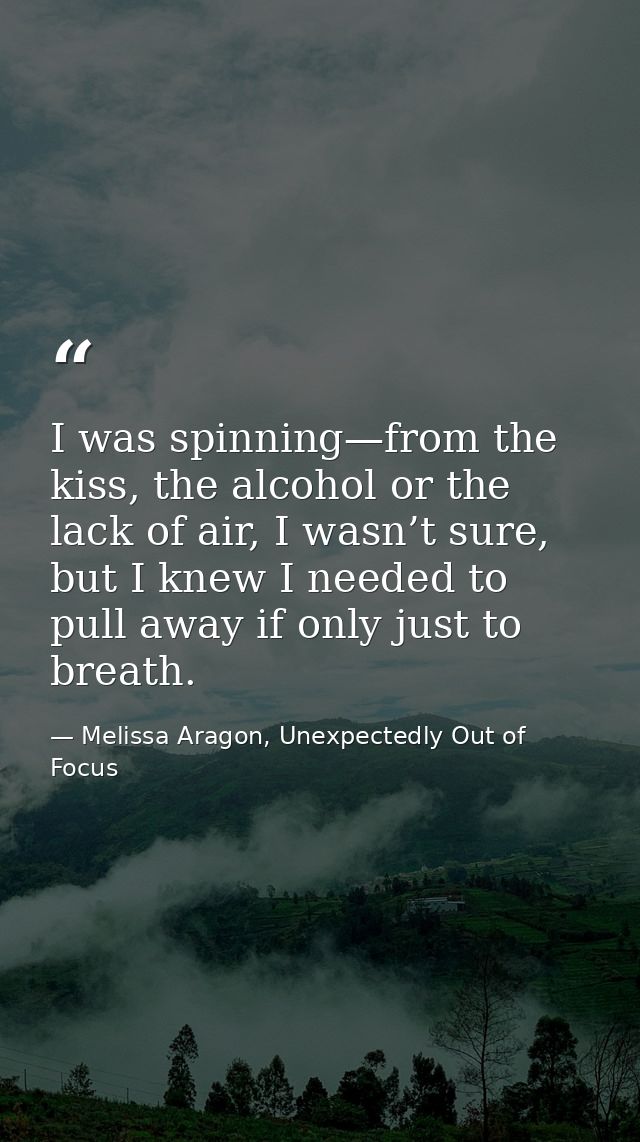 I was spinning—from the kiss, the alcohol or the lack of air, I wasn’t sure, but I knew I needed to pull away if only ju — Melissa Aragon, Unexpectedly Out of Focus