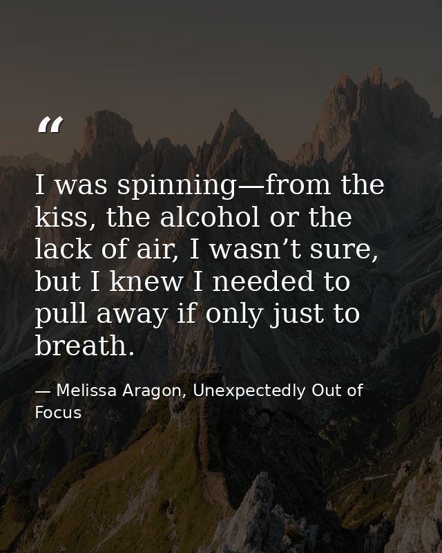 I was spinning—from the kiss, the alcohol or the lack of air, I wasn’t sure, but I knew I needed to pull away if only ju — Melissa Aragon, Unexpectedly Out of Focus