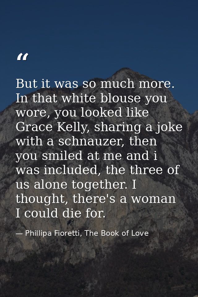 But it was so much more. In that white blouse you wore, you looked like Grace Kelly, sharing a joke with a schnauzer, th — Phillipa Fioretti, The Book of Love