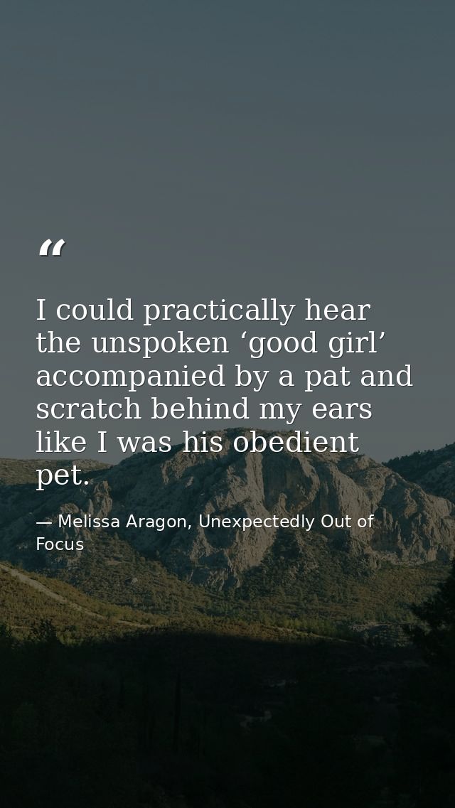 I could practically hear the unspoken ‘good girl’ accompanied by a pat and scratch behind my ears like I was his obedien — Melissa Aragon, Unexpectedly Out of Focus
