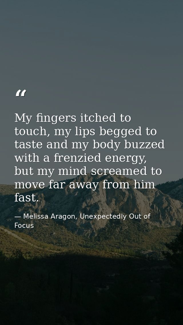 My fingers itched to touch, my lips begged to taste and my body buzzed with a frenzied energy, but my mind screamed to m — Melissa Aragon, Unexpectedly Out of Focus