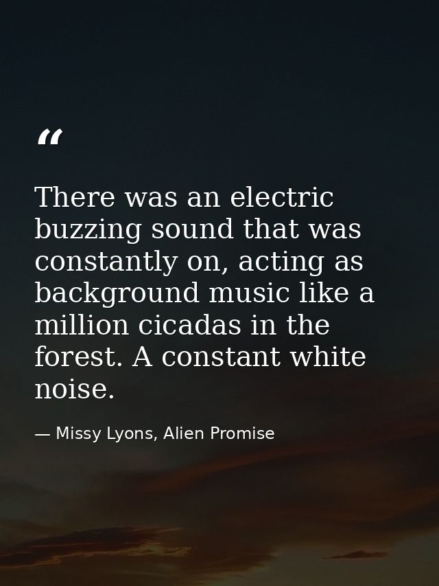 There was an electric buzzing sound that was constantly on, acting as background music like a million cicadas in the for — Missy Lyons, Alien Promise