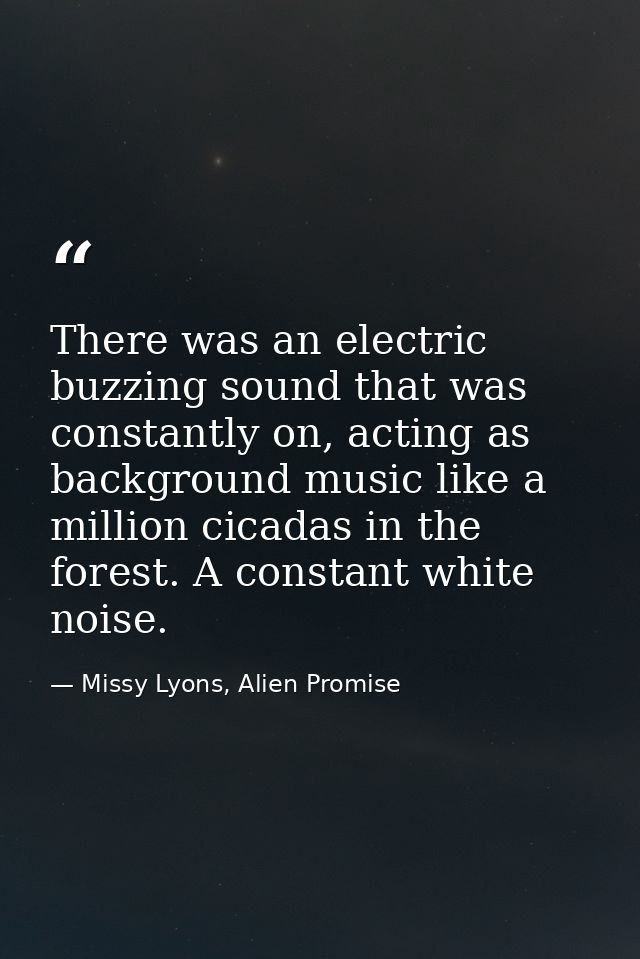 There was an electric buzzing sound that was constantly on, acting as background music like a million cicadas in the for — Missy Lyons, Alien Promise