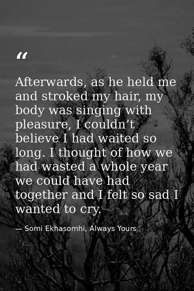 Afterwards, as he held me and stroked my hair, my body was singing with pleasure, I couldn’t believe I had waited so lon — Somi Ekhasomhi, Always Yours