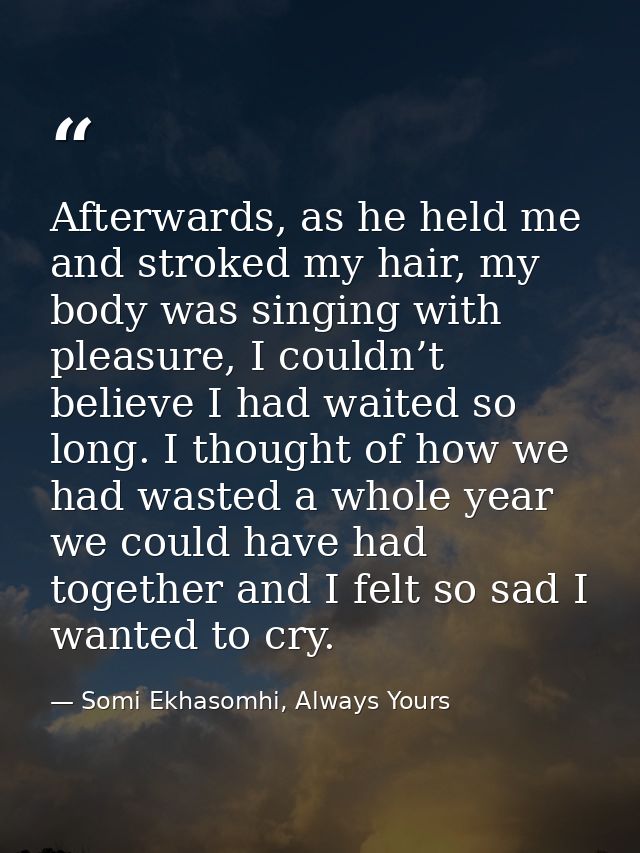 Afterwards, as he held me and stroked my hair, my body was singing with pleasure, I couldn’t believe I had waited so lon — Somi Ekhasomhi, Always Yours