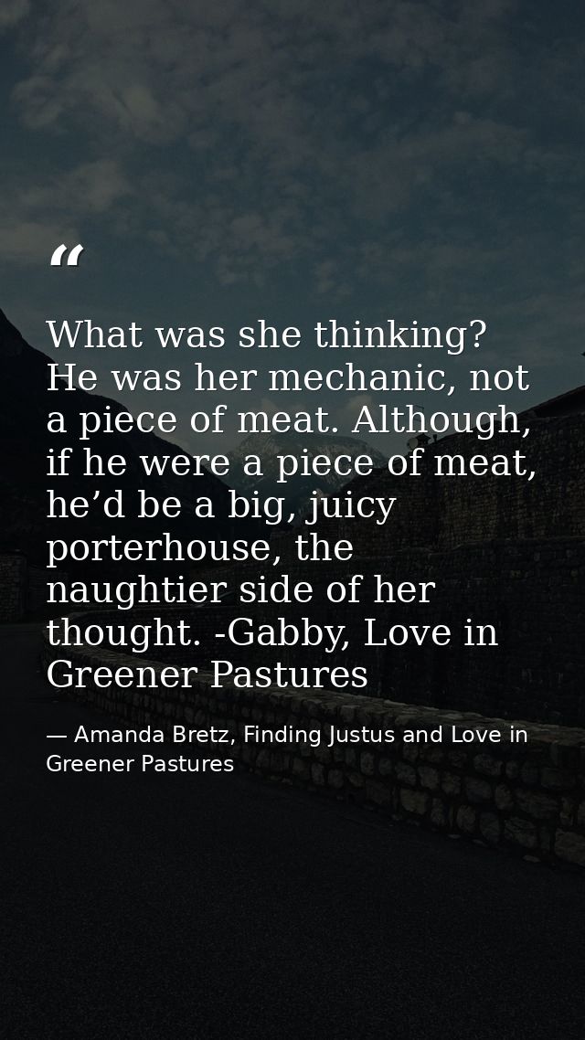 What was she thinking? He was her mechanic, not a piece of meat. Although, if he were a piece of meat, he’d be a big, ju — Amanda Bretz, Finding Justus and Love in Greener Pastures