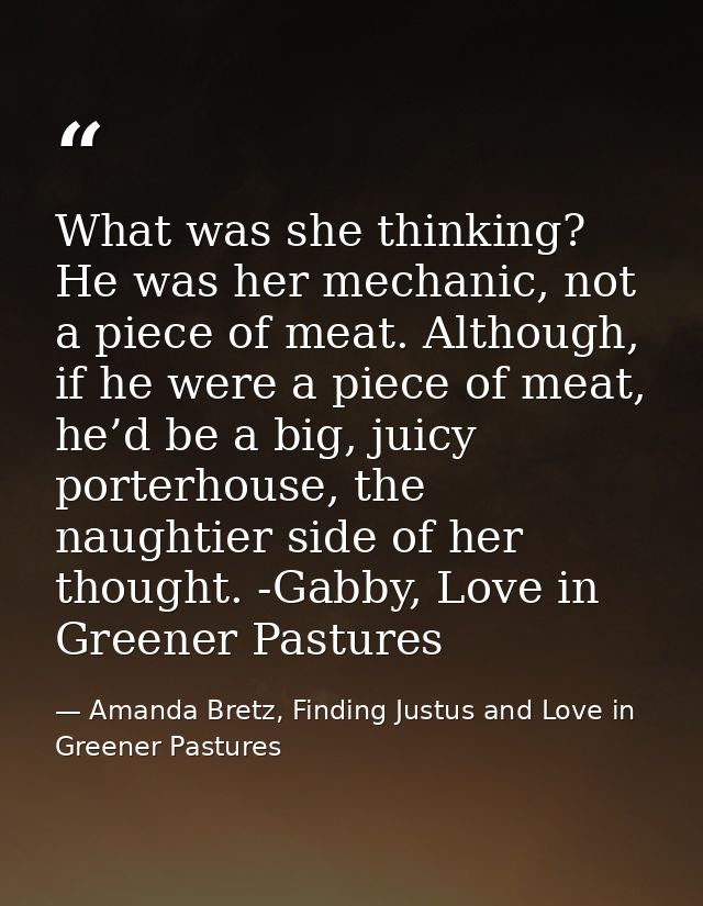 What was she thinking? He was her mechanic, not a piece of meat. Although, if he were a piece of meat, he’d be a big, ju — Amanda Bretz, Finding Justus and Love in Greener Pastures