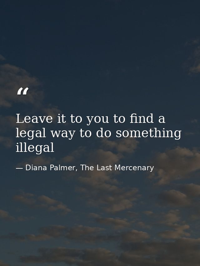 Leave it to you to find a legal way to do something illegal — Diana Palmer, The Last Mercenary