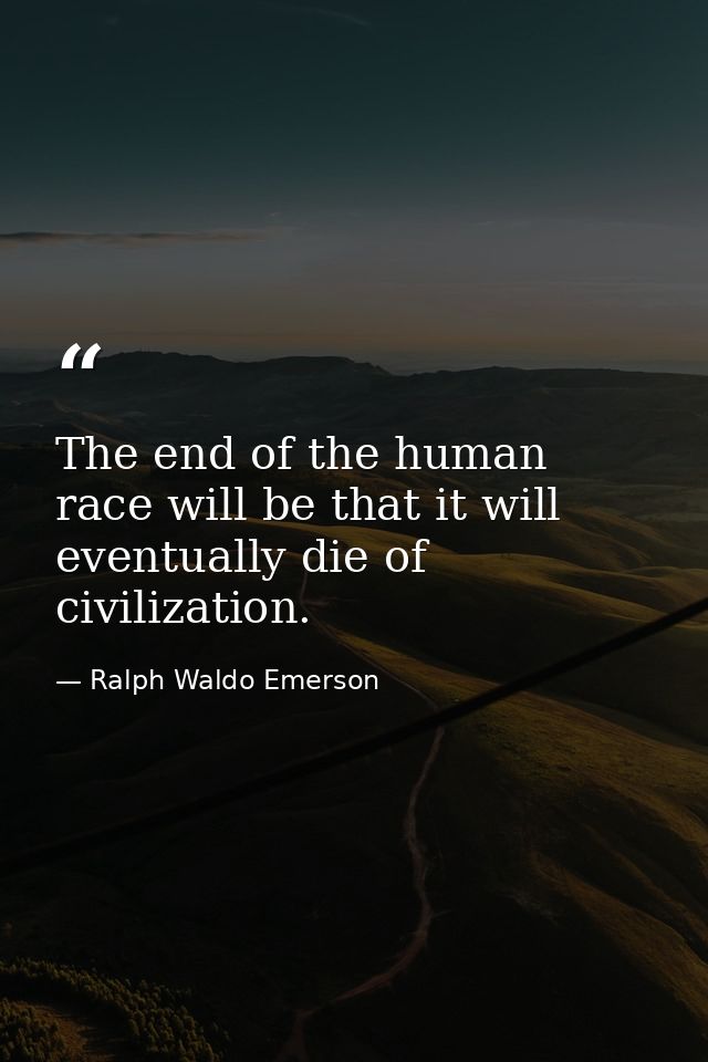 The end of the human race will be that it will eventually die of civilization. — Ralph Waldo Emerson