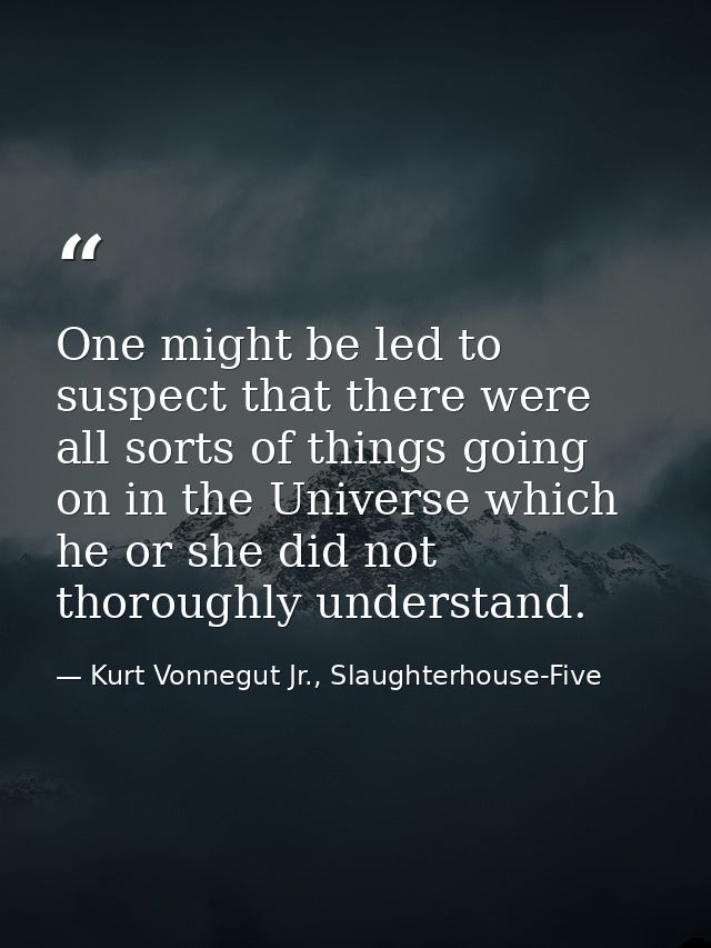 One might be led to suspect that there were all sorts of things going on in the Universe which he or she did not thoroug — Kurt Vonnegut Jr., Slaughterhouse-Five