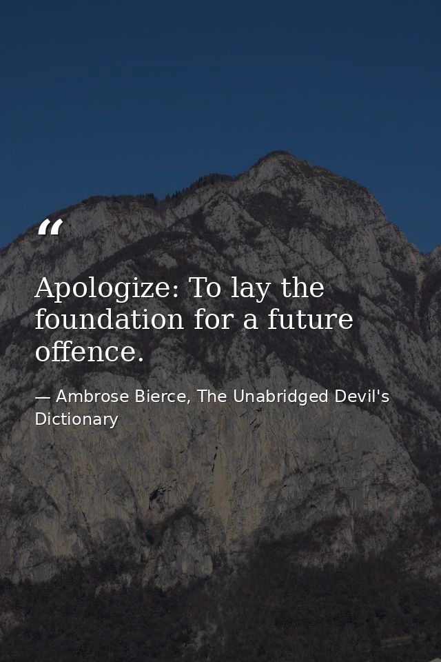 Apologize: To lay the foundation for a future offence. — Ambrose Bierce, The Unabridged Devil's Dictionary