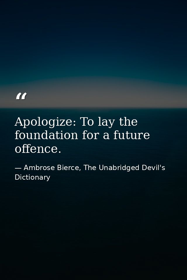 Apologize: To lay the foundation for a future offence. — Ambrose Bierce, The Unabridged Devil's Dictionary