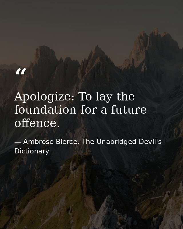 Apologize: To lay the foundation for a future offence. — Ambrose Bierce, The Unabridged Devil's Dictionary