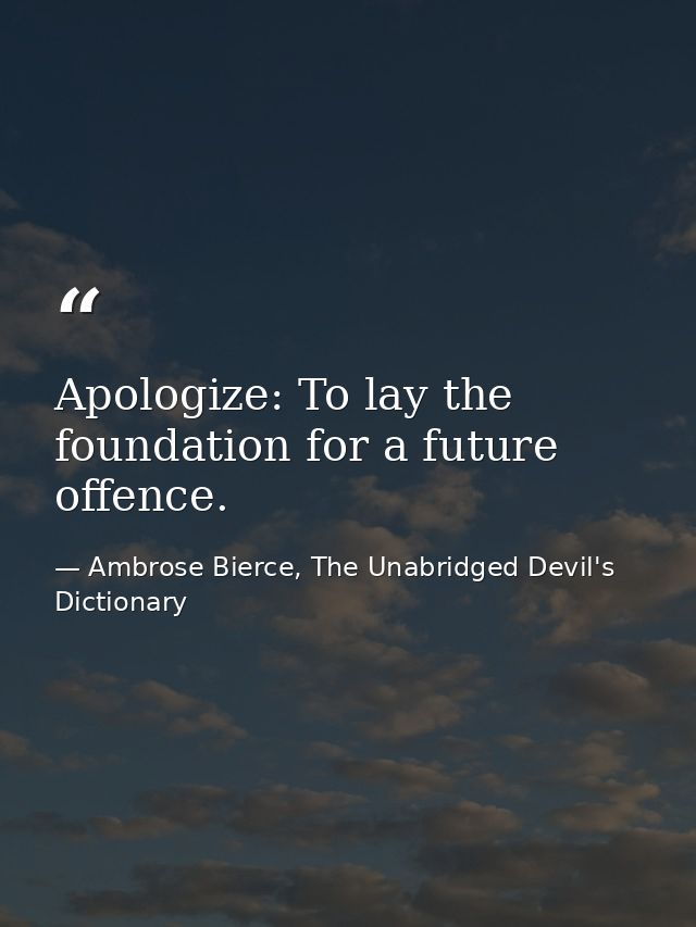 Apologize: To lay the foundation for a future offence. — Ambrose Bierce, The Unabridged Devil's Dictionary