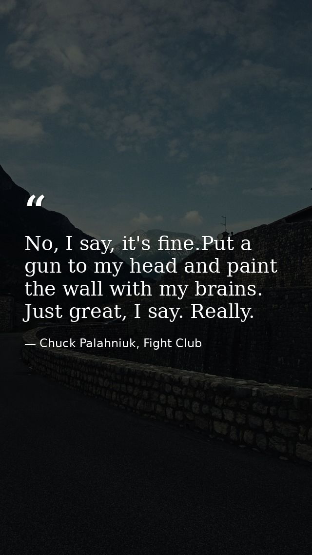No, I say, it's fine.Put a gun to my head and paint the wall with my brains. Just great, I say. Really. — Chuck Palahniuk, Fight Club