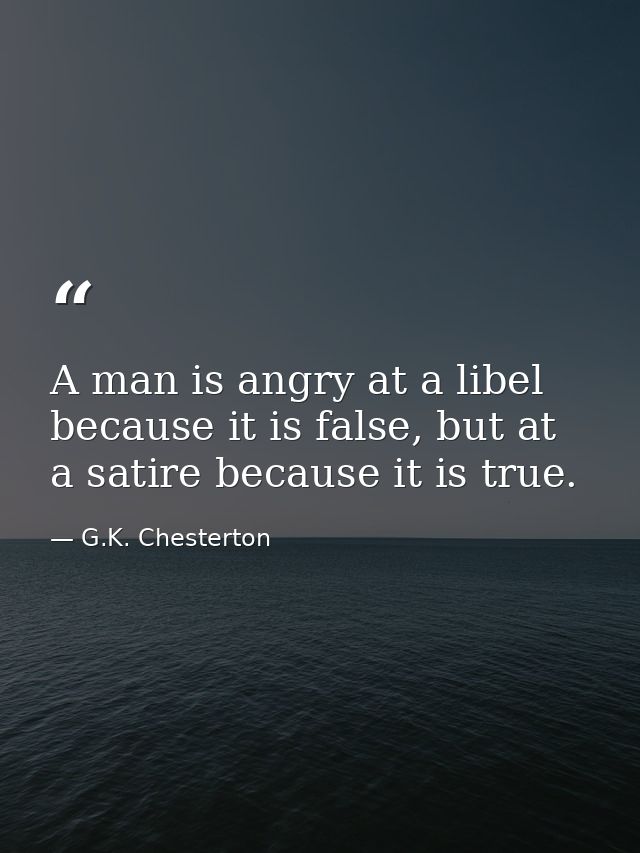 A man is angry at a libel because it is false, but at a satire because it is true. — G.K. Chesterton