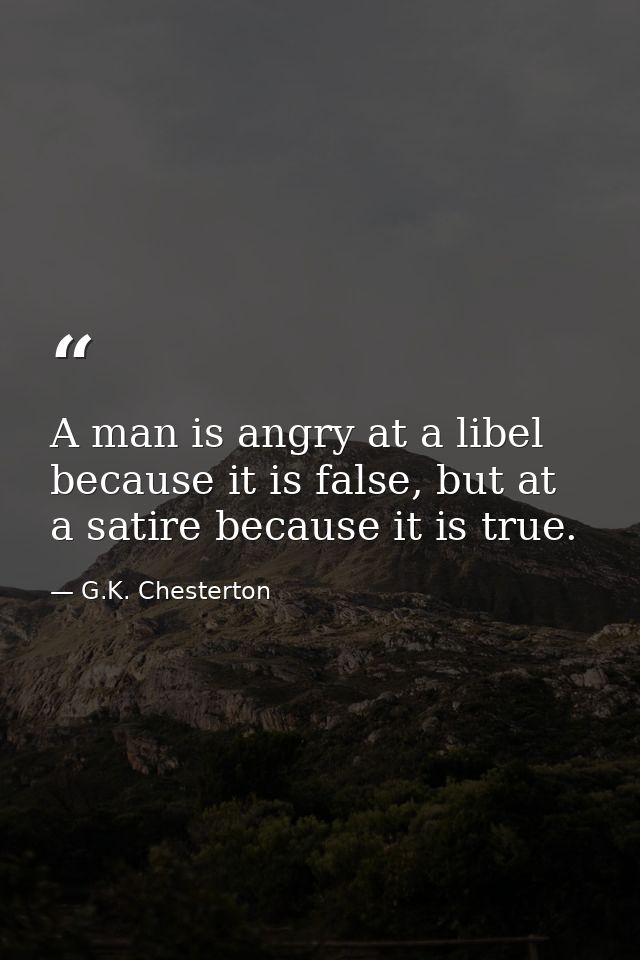 A man is angry at a libel because it is false, but at a satire because it is true. — G.K. Chesterton