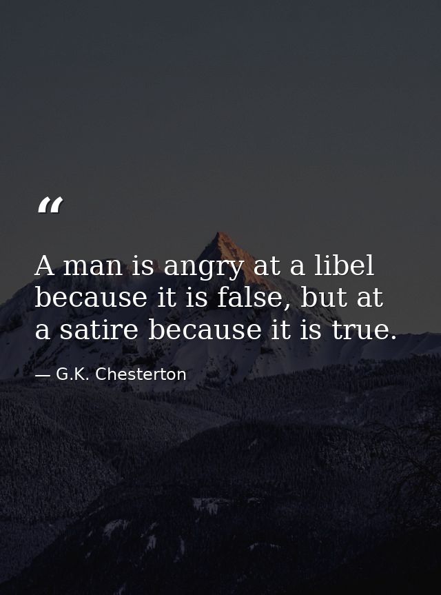 A man is angry at a libel because it is false, but at a satire because it is true. — G.K. Chesterton