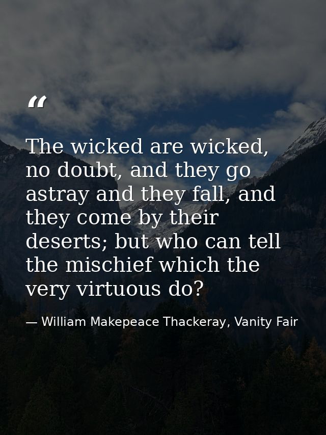 The wicked are wicked, no doubt, and they go astray and they fall, and they come by their deserts; but who can tell the  — William Makepeace Thackeray, Vanity Fair