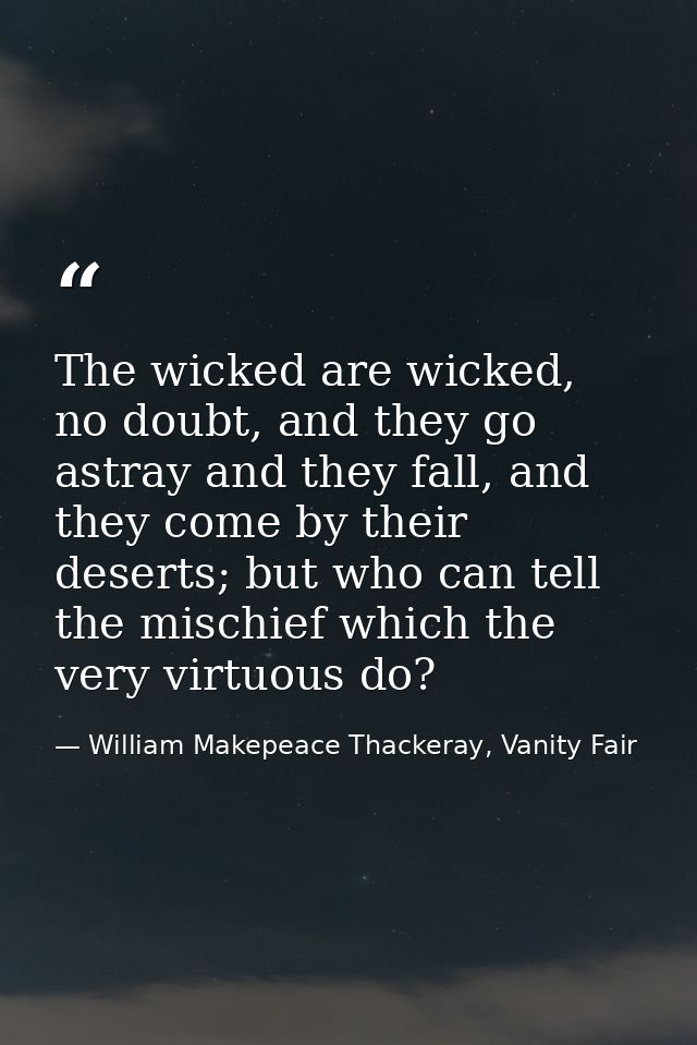The wicked are wicked, no doubt, and they go astray and they fall, and they come by their deserts; but who can tell the  — William Makepeace Thackeray, Vanity Fair