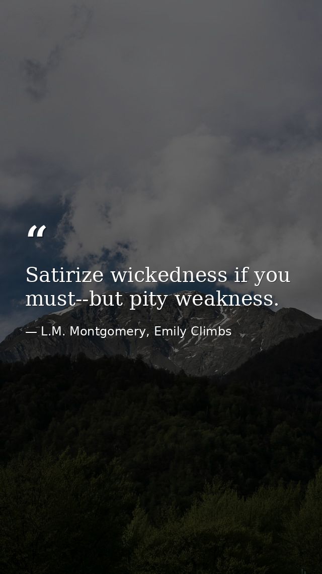 Satirize wickedness if you must--but pity weakness. — L.M. Montgomery, Emily Climbs