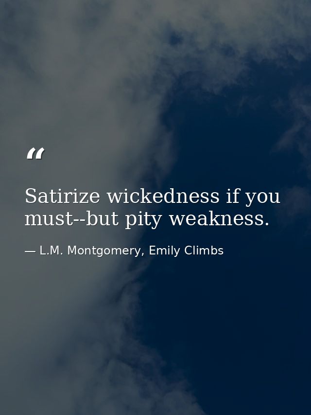 Satirize wickedness if you must--but pity weakness. — L.M. Montgomery, Emily Climbs