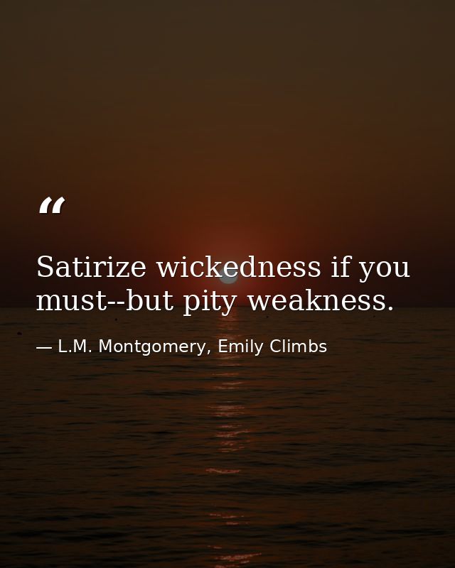 Satirize wickedness if you must--but pity weakness. — L.M. Montgomery, Emily Climbs