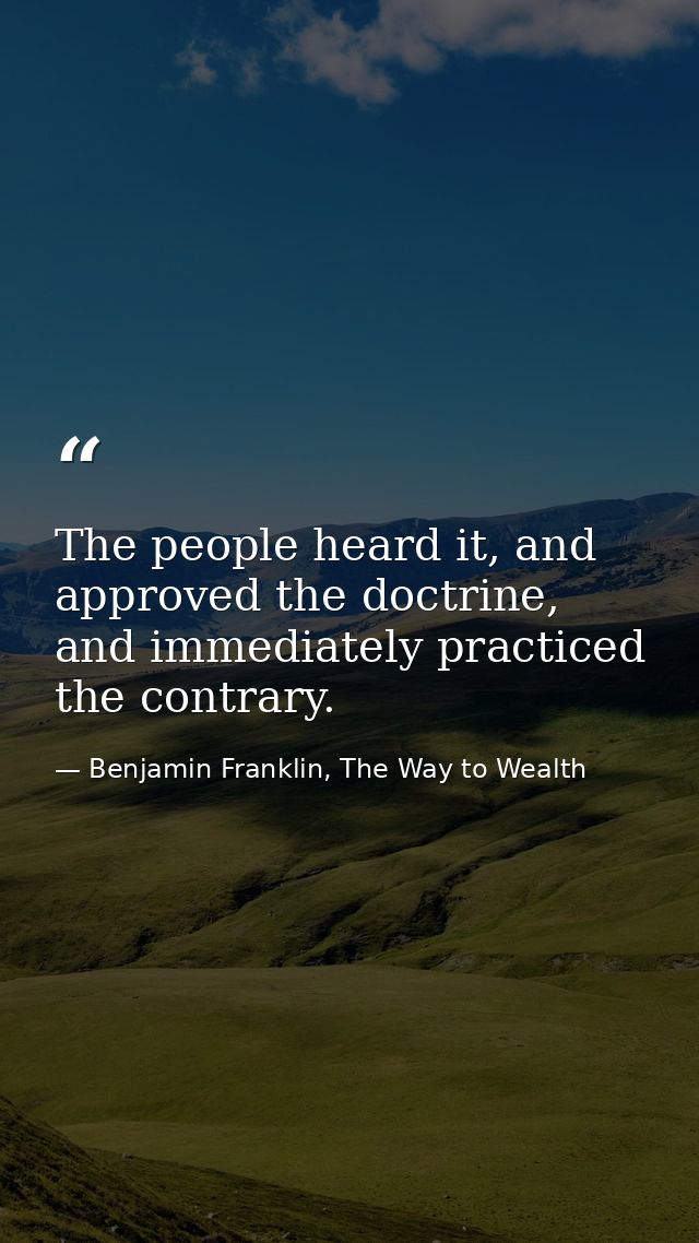 The people heard it, and approved the doctrine, and immediately practiced the contrary. — Benjamin Franklin, The Way to Wealth
