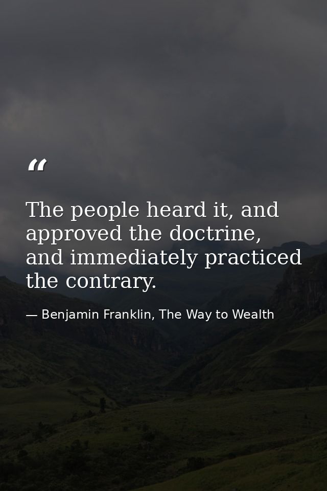 The people heard it, and approved the doctrine, and immediately practiced the contrary. — Benjamin Franklin, The Way to Wealth