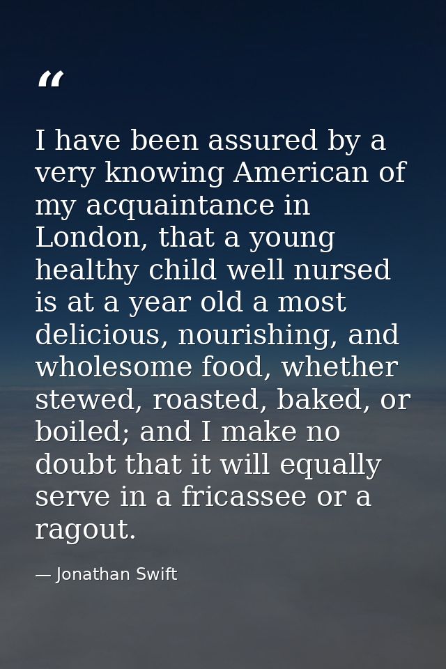 I have been assured by a very knowing American of my acquaintance in London, that a young healthy child well nursed is a — Jonathan Swift