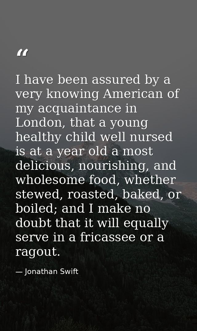 I have been assured by a very knowing American of my acquaintance in London, that a young healthy child well nursed is a — Jonathan Swift